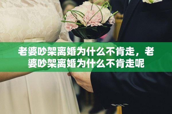 老婆吵架离婚为什么不肯走,老婆吵架离婚为什么不肯走呢 老婆吵架离婚为什么不肯走,老婆吵架离婚为什么不肯走呢