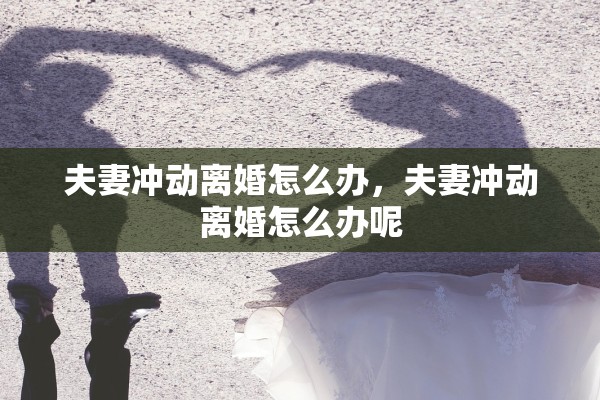 夫妻冲动离婚怎么办,夫妻冲动离婚怎么办呢 夫妻冲动离婚怎么办,夫妻冲动离婚怎么办呢