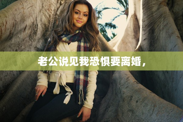 老公说见我恐惧要离婚, 老公说见我恐惧要离婚,