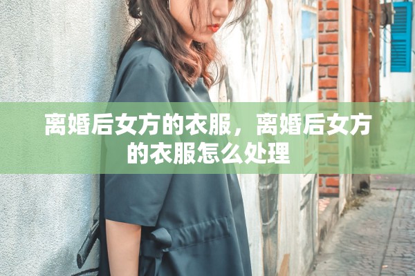 离婚后女方的衣服，离婚后女方的衣服怎么处理