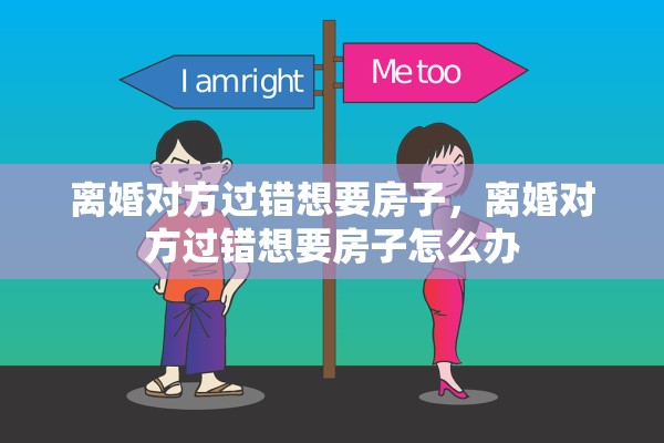 离婚对方过错想要房子,离婚对方过错想要房子怎么办 离婚对方过错想要房子,离婚对方过错想要房子怎么办