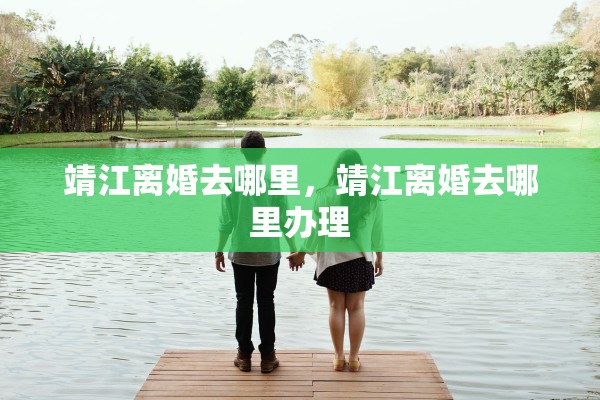 靖江离婚去哪里,靖江离婚去哪里办理 靖江离婚去哪里,靖江离婚去哪里办理
