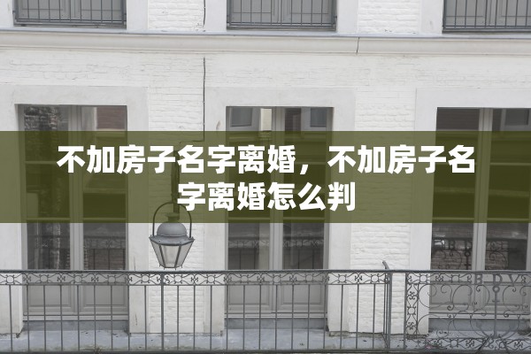 不加房子名字离婚,不加房子名字离婚怎么判 不加房子名字离婚,不加房子名字离婚怎么判