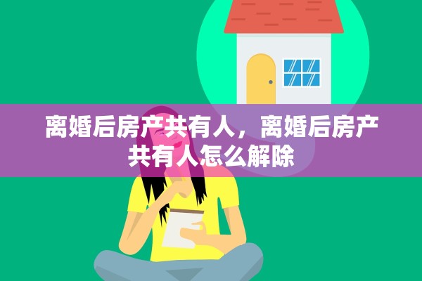 离婚后房产共有人，离婚后房产共有人怎么解除