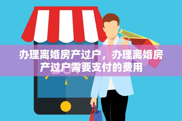 办理离婚房产过户,办理离婚房产过户需要支付的费用 办理离婚房产过户,办理离婚房产过户需要支付的费用