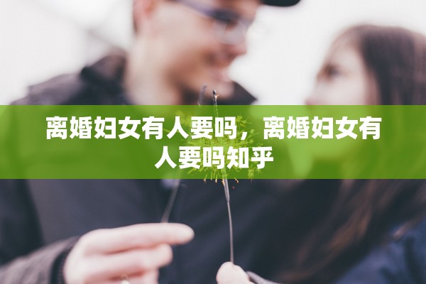 离婚妇女有人要吗,离婚妇女有人要吗知乎 离婚妇女有人要吗,离婚妇女有人要吗知乎