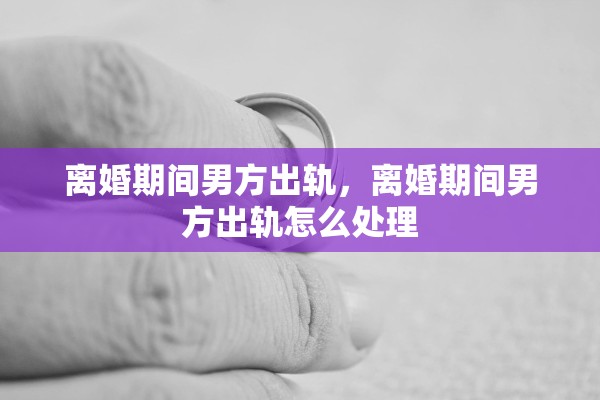 离婚期间男方出轨,离婚期间男方出轨怎么处理 离婚期间男方出轨,离婚期间男方出轨怎么处理