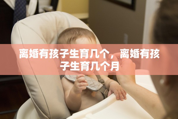 离婚有孩子生育几个,离婚有孩子生育几个月 离婚有孩子生育几个,离婚有孩子生育几个月