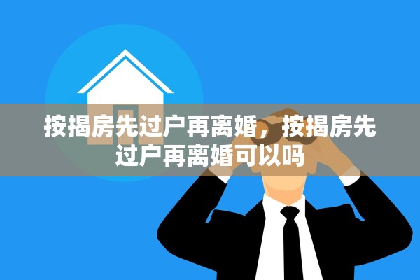 按揭房先过户再离婚,按揭房先过户再离婚可以吗 按揭房先过户再离婚,按揭房先过户再离婚可以吗