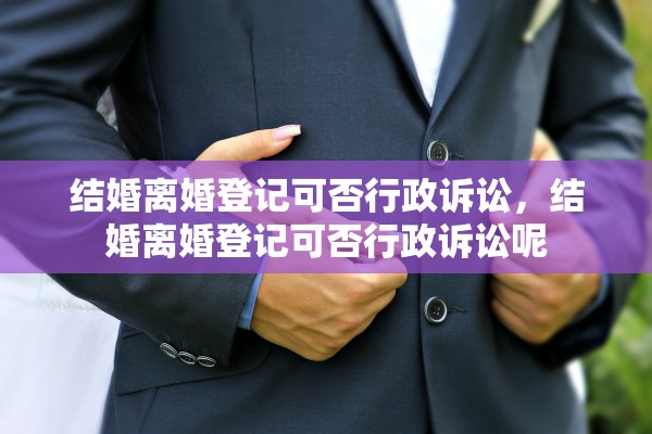 结婚离婚登记可否行政诉讼,结婚离婚登记可否行政诉讼呢 结婚离婚登记可否行政诉讼,结婚离婚登记可否行政诉讼呢