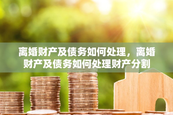 离婚财产及债务如何处理,离婚财产及债务如何处理财产分割 离婚财产及债务如何处理,离婚财产及债务如何处理财产分割