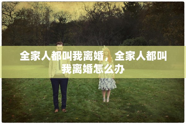 全家人都叫我离婚,全家人都叫我离婚怎么办 全家人都叫我离婚,全家人都叫我离婚怎么办