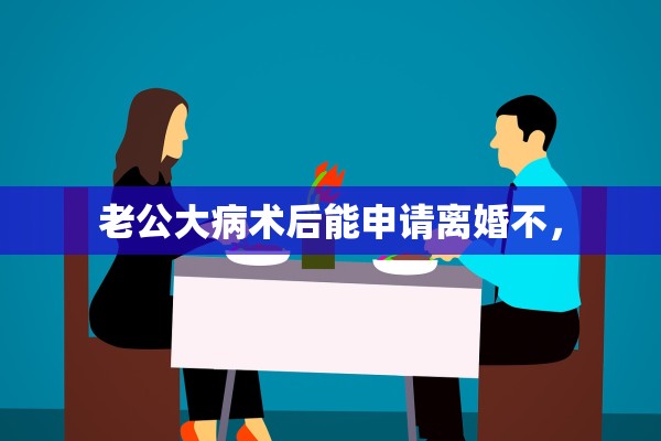 老公大病术后能申请离婚不，