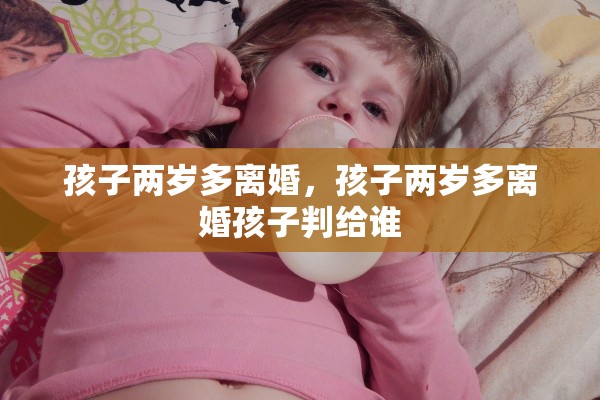 孩子两岁多离婚,孩子两岁多离婚孩子判给谁 孩子两岁多离婚,孩子两岁多离婚孩子判给谁