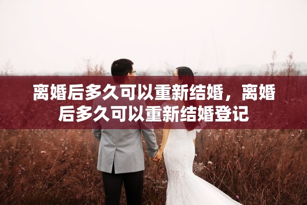 离婚后多久可以重新结婚，离婚后多久可以重新结婚登记