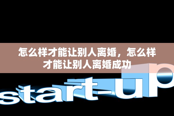 怎么样才能让别人离婚,怎么样才能让别人离婚成功 怎么样才能让别人离婚,怎么样才能让别人离婚成功