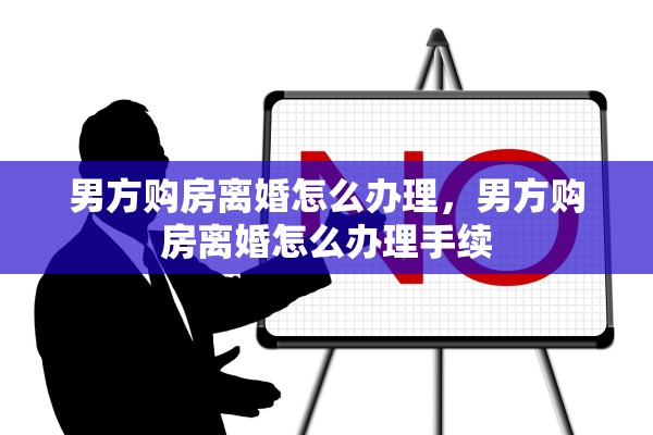 男方购房离婚怎么办理,男方购房离婚怎么办理手续 男方购房离婚怎么办理,男方购房离婚怎么办理手续