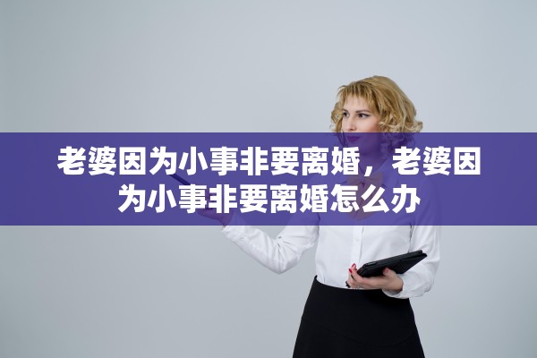 老婆因为小事非要离婚,老婆因为小事非要离婚怎么办 老婆因为小事非要离婚,老婆因为小事非要离婚怎么办