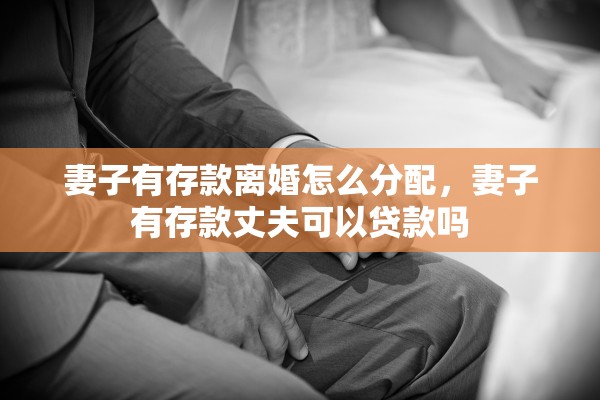 妻子有存款离婚怎么分配,妻子有存款丈夫可以贷款吗 妻子有存款离婚怎么分配,妻子有存款丈夫可以贷款吗