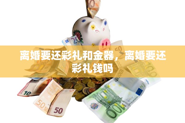离婚要还彩礼和金器,离婚要还彩礼钱吗 离婚要还彩礼和金器,离婚要还彩礼钱吗