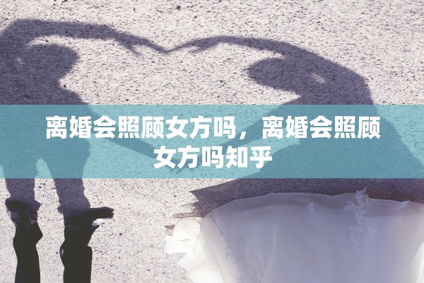 离婚会照顾女方吗,离婚会照顾女方吗知乎 离婚会照顾女方吗,离婚会照顾女方吗知乎