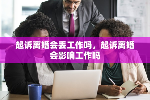 起诉离婚会丢工作吗,起诉离婚会影响工作吗 起诉离婚会丢工作吗,起诉离婚会影响工作吗