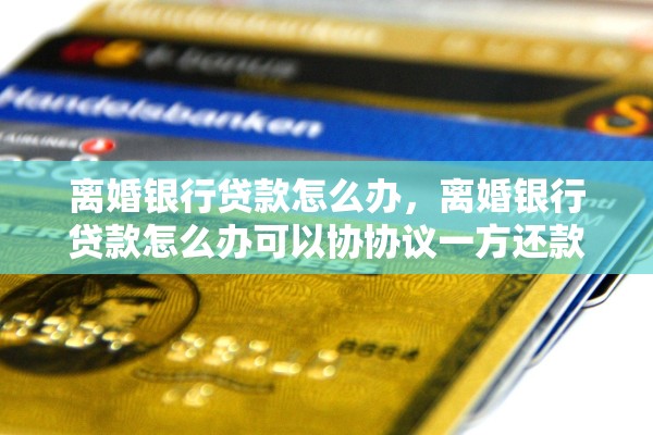 离婚银行贷款怎么办,离婚银行贷款怎么办可以协协议一方还款卖 离婚银行贷款怎么办,离婚银行贷款怎么办可以协协议一方还款卖