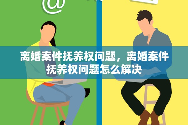 离婚案件抚养权问题,离婚案件抚养权问题怎么解决 离婚案件抚养权问题,离婚案件抚养权问题怎么解决