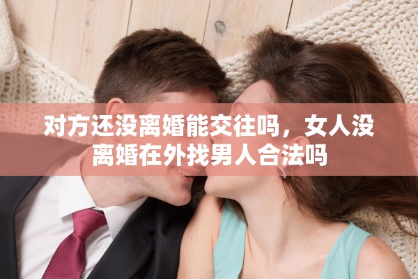 对方还没离婚能交往吗,女人没离婚在外找男人合法吗 对方还没离婚能交往吗,女人没离婚在外找男人合法吗