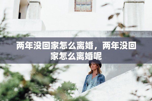 两年没回家怎么离婚,两年没回家怎么离婚呢 两年没回家怎么离婚,两年没回家怎么离婚呢