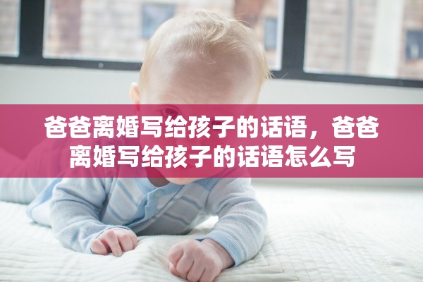爸爸离婚写给孩子的话语,爸爸离婚写给孩子的话语怎么写 爸爸离婚写给孩子的话语,爸爸离婚写给孩子的话语怎么写