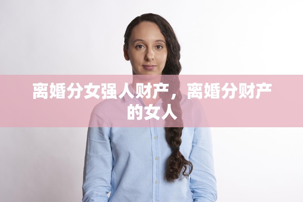离婚分女强人财产,离婚分财产的女人 离婚分女强人财产,离婚分财产的女人