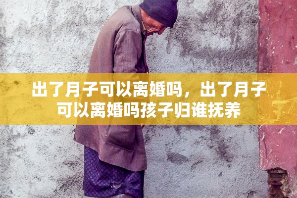 出了月子可以离婚吗,出了月子可以离婚吗孩子归谁抚养 出了月子可以离婚吗,出了月子可以离婚吗孩子归谁抚养