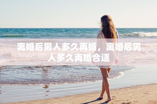 离婚后男人多久再婚，离婚后男人多久再婚合适