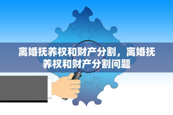 离婚抚养权和财产分割，离婚抚养权和财产分割问题