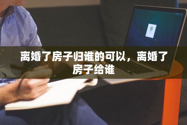 离婚了房子归谁的可以,离婚了房子给谁 离婚了房子归谁的可以,离婚了房子给谁