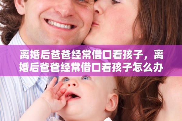 离婚后爸爸经常借口看孩子,离婚后爸爸经常借口看孩子怎么办 离婚后爸爸经常借口看孩子,离婚后爸爸经常借口看孩子怎么办