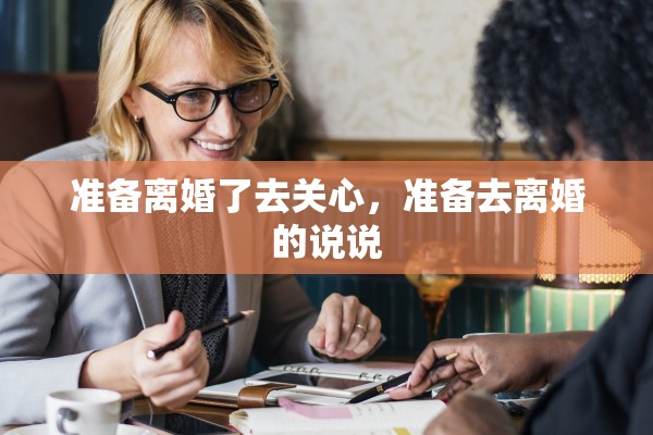 准备离婚了去关心,准备去离婚的说说 准备离婚了去关心,准备去离婚的说说
