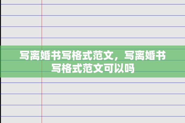 写离婚书写格式范文,写离婚书写格式范文可以吗 写离婚书写格式范文,写离婚书写格式范文可以吗