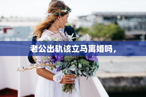 老公出轨该立马离婚吗，