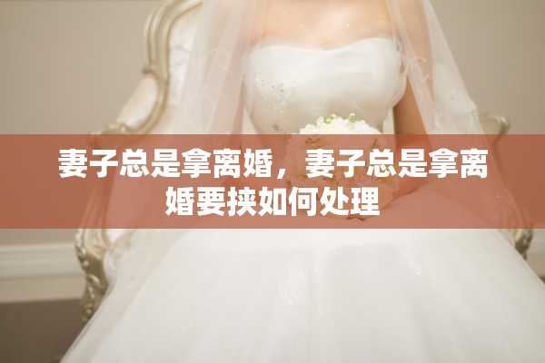 妻子总是拿离婚,妻子总是拿离婚要挟如何处理 妻子总是拿离婚,妻子总是拿离婚要挟如何处理