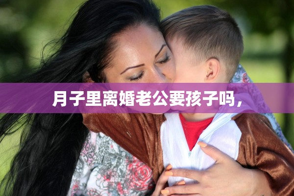 月子里离婚老公要孩子吗, 月子里离婚老公要孩子吗,