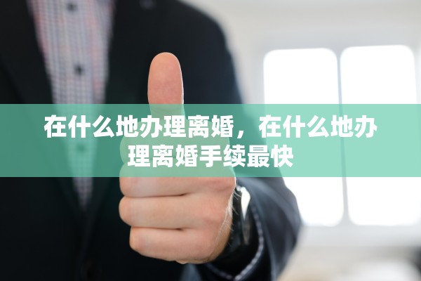 在什么地办理离婚，在什么地办理离婚手续最快