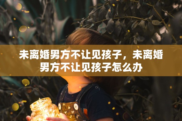 未离婚男方不让见孩子,未离婚男方不让见孩子怎么办 未离婚男方不让见孩子,未离婚男方不让见孩子怎么办