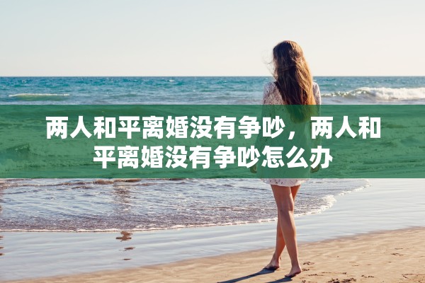 两人和平离婚没有争吵,两人和平离婚没有争吵怎么办 两人和平离婚没有争吵,两人和平离婚没有争吵怎么办