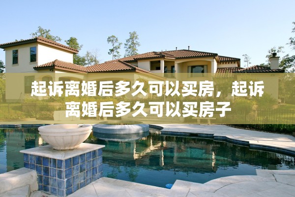 起诉离婚后多久可以买房,起诉离婚后多久可以买房子 起诉离婚后多久可以买房,起诉离婚后多久可以买房子