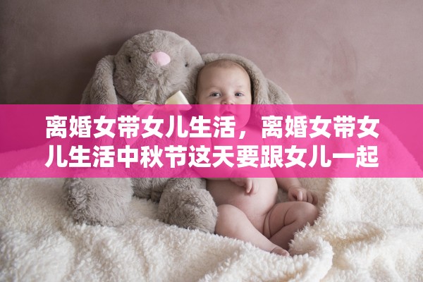 离婚女带女儿生活,离婚女带女儿生活中秋节这天要跟女儿一起睡觉吗 离婚女带女儿生活,离婚女带女儿生活中秋节这天要跟女儿一起睡觉吗