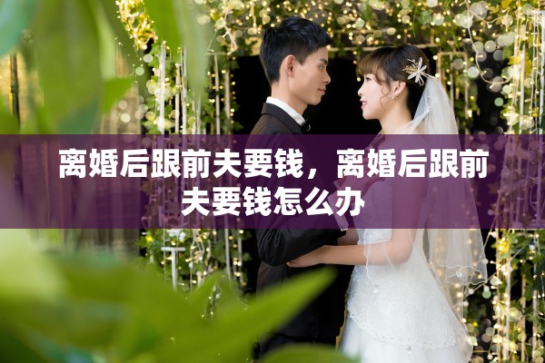 离婚后跟前夫要钱,离婚后跟前夫要钱怎么办 离婚后跟前夫要钱,离婚后跟前夫要钱怎么办