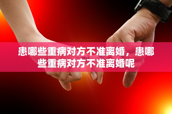 患哪些重病对方不准离婚,患哪些重病对方不准离婚呢 患哪些重病对方不准离婚,患哪些重病对方不准离婚呢