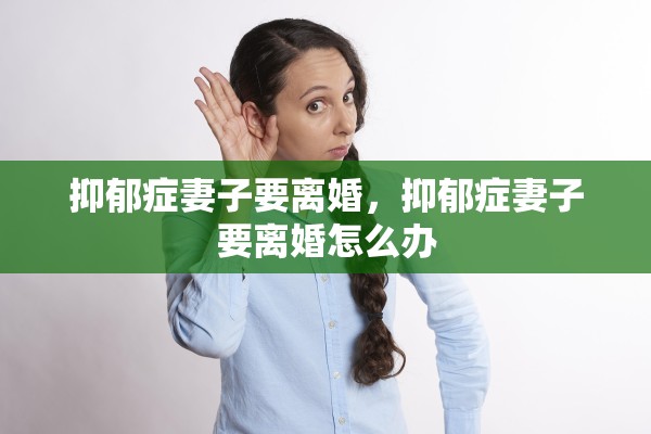 抑郁症妻子要离婚,抑郁症妻子要离婚怎么办 抑郁症妻子要离婚,抑郁症妻子要离婚怎么办